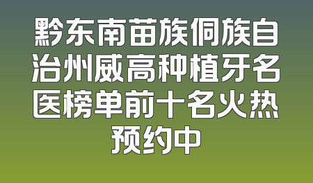 黔东南苗族侗族自治州威高种植牙名医榜单前十名火热预约中