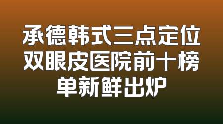 承德韩式三点定位双眼皮医院前十榜单新鲜出炉