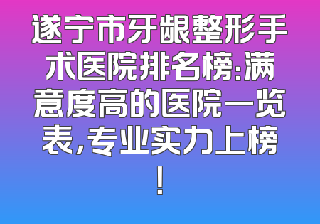 遂宁市牙龈整形手术医院排名榜：满意度高的医院一览表，专业实力上榜！
