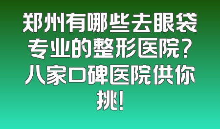 郑州有哪些去眼袋专业的整形医院？八家口碑医院供你挑！
