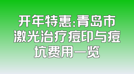 开年特惠：青岛市激光治疗痘印与痘坑费用一览