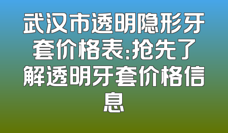 武汉市透明隐形牙套价格表：抢先了解透明牙套价格信息