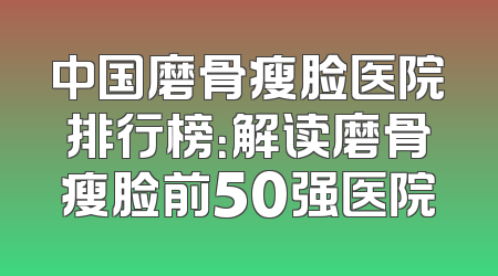 中国磨骨瘦脸医院排行榜：解读磨骨瘦脸前50强医院