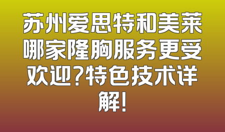 苏州爱思特和美莱哪家隆胸服务更受欢迎？特色技术详解！