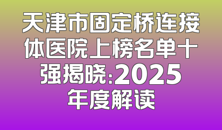 天津市固定桥连接体医院上榜名单十强揭晓：2025年度解读