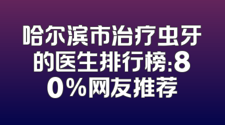 哈尔滨市治疗虫牙的医生排行榜：80%网友推荐