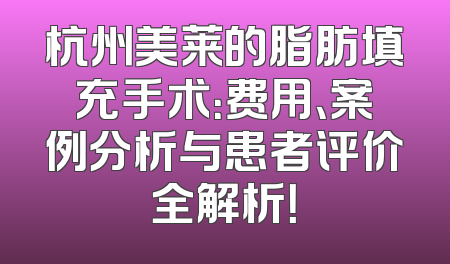 杭州美莱的脂肪填充手术：费用、案例分析与患者评价全解析！