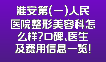 淮安第（一）人民医院整形美容科怎么样？口碑、医生及费用信息一览！