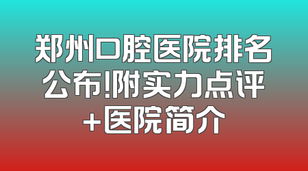 郑州口腔医院排名公布！附实力点评+医院简介