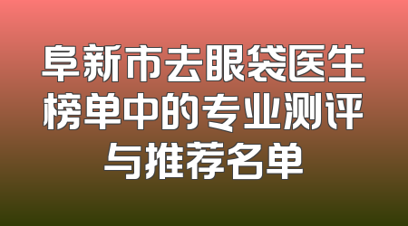 阜新市去眼袋医生榜单中的专业测评与推荐名单