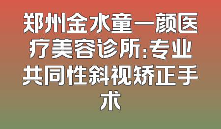 郑州金水童一颜医疗美容诊所：专业共同性斜视矫正手术