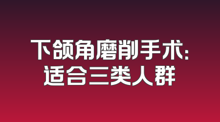 下颌角磨削手术：适合三类人群