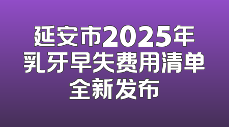 延安市2025年乳牙早失费用清单全新发布
