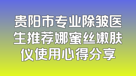贵阳市专业除皱医生推荐娜蜜丝嫩肤仪使用心得分享
