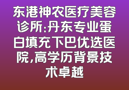 东港神农医疗美容诊所：丹东专业蛋白填充下巴优选医院，高学历背景技术卓越