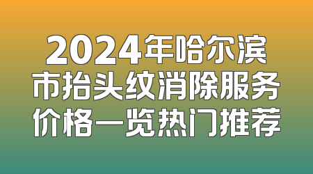 2024年哈尔滨市抬头纹消除服务价格一览热门推荐