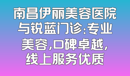南昌伊丽美容医院与锐蓝门诊：专业美容，口碑卓越，线上服务优质