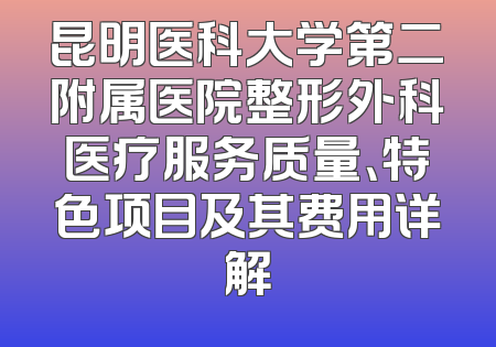 昆明医科大学第二附属医院整形外科医疗服务质量、特色项目及其费用详解