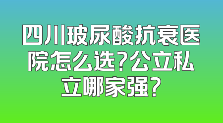 四川玻尿酸抗衰医院怎么选？公立私立哪家强？