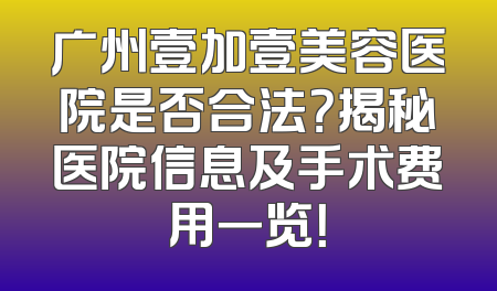 广州壹加壹美容医院是否合法？揭秘医院信息及手术费用一览！