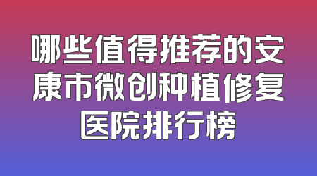 哪些值得推荐的安康市微创种植修复医院排行榜