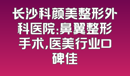 长沙科颜美整形外科医院：鼻翼整形手术，医美行业口碑佳