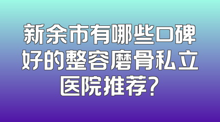新余市有哪些口碑好的整容磨骨私立医院推荐？