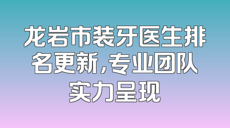 龙岩市装牙医生排名更新，专业团队实力呈现