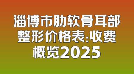 淄博市肋软骨耳部整形价格表：收费概览2025
