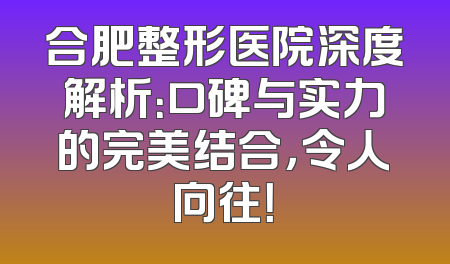 合肥整形医院深度解析：口碑与实力的完美结合，令人向往！