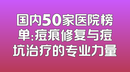国内50家医院榜单：痘痕修复与痘坑治疗的专业力量