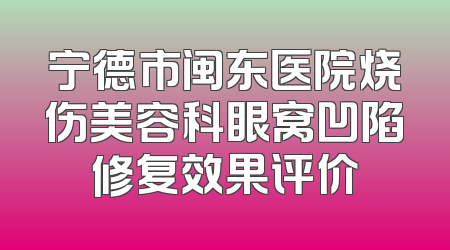 宁德市闽东医院烧伤美容科眼窝凹陷修复效果评价
