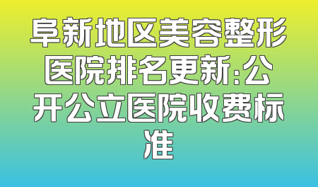 阜新地区美容整形医院排名更新：公开公立医院收费标准