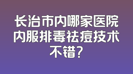 长治市内哪家医院内服排毒祛痘技术不错？