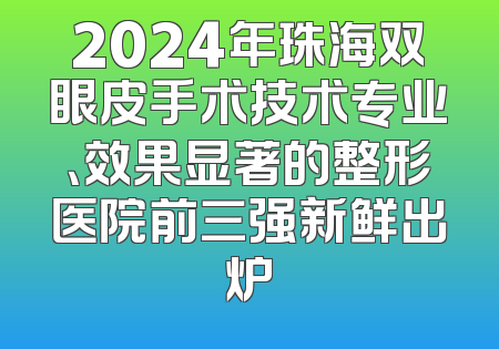 2024年珠海双眼皮手术技术专业、效果显著的整形医院前三强新鲜出炉