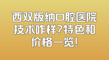 西双版纳口腔医院技术咋样？特色和价格一览！