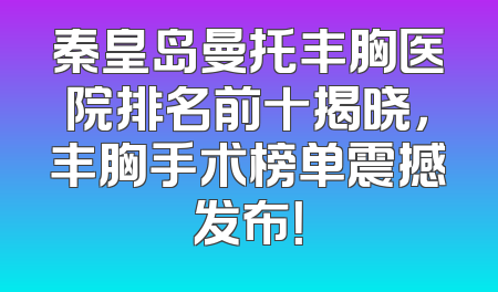 秦皇岛曼托丰胸医院排名前十揭晓，丰胸手术榜单震撼发布！