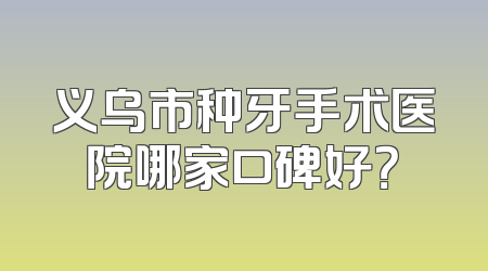 义乌市种牙手术医院哪家口碑好？