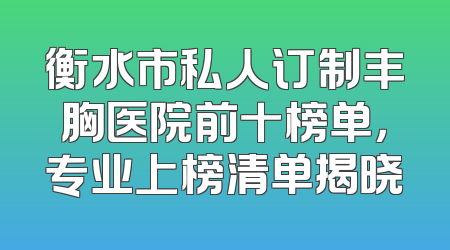 衡水市私人订制丰胸医院前十榜单，专业上榜清单揭晓