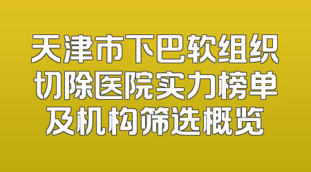 天津市下巴软组织切除医院实力榜单及机构筛选概览