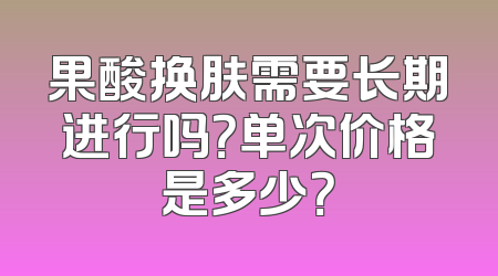 果酸换肤需要长期进行吗？单次价格是多少？