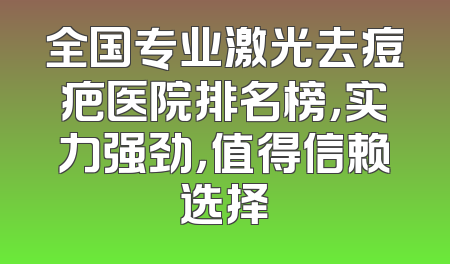 全国专业激光去痘疤医院排名榜，实力强劲，值得信赖选择