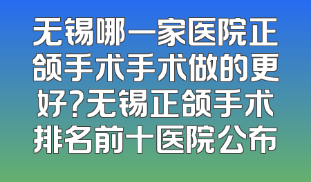 无锡哪一家医院正颌手术手术做的更好？无锡正颌手术排名前十医院公布