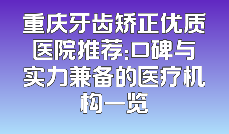 重庆牙齿矫正优质医院推荐：口碑与实力兼备的医疗机构一览