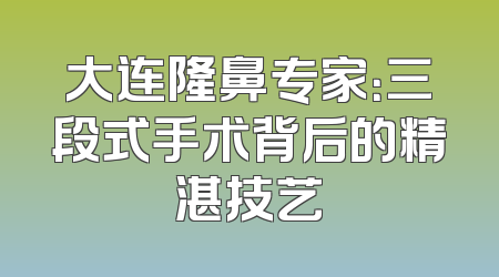 大连隆鼻专家：三段式手术背后的精湛技艺