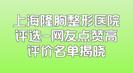 上海隆胸整形医院评选-网友点赞高评价名单揭晓