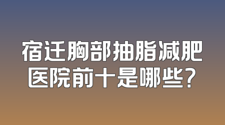 宿迁胸部抽脂减肥医院前十是哪些？