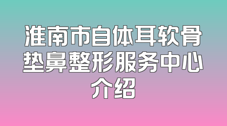 淮南市自体耳软骨垫鼻整形服务中心介绍