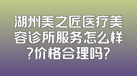 湖州美之匠医疗美容诊所服务怎么样？价格合理吗？