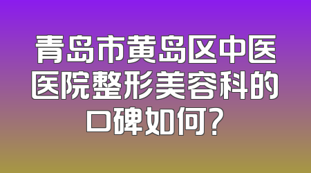 青岛市黄岛区中医医院整形美容科的口碑如何？
